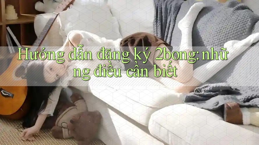Hướng dẫn đăng ký 2bong: những điều cần biết Hướng dẫn đăng ký 2bong: những điều cần biết