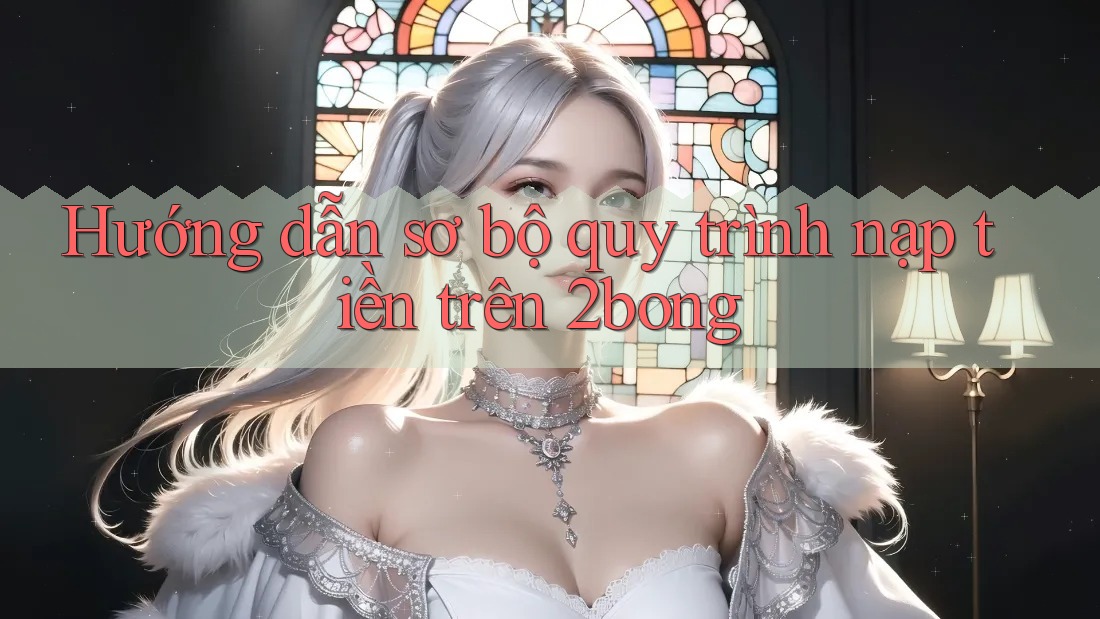 Hướng dẫn sơ bộ quy trình nạp tiền trên 2bong Hướng dẫn sơ bộ quy trình nạp tiền trên 2bong