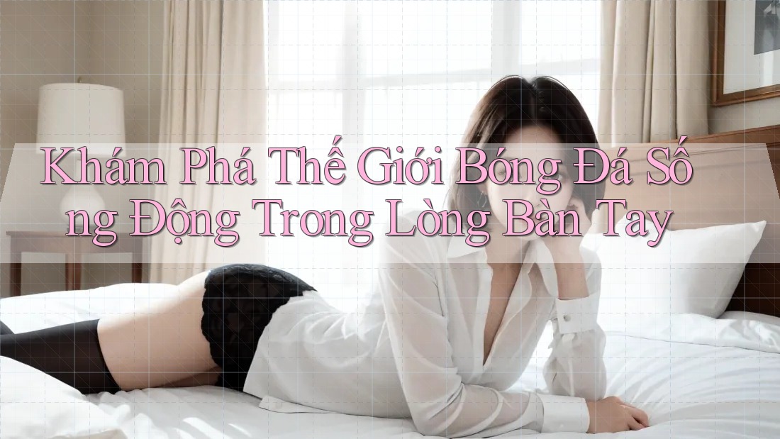 Khám Phá Thế Giới Bóng Đá Sống Động Trong Lòng Bàn Tay