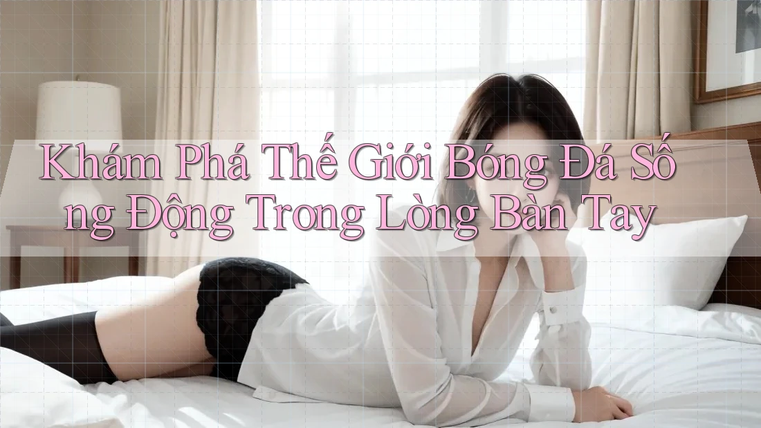 Khám Phá Thế Giới Bóng Đá Sống Động Trong Lòng Bàn Tay Khám Phá Thế Giới Bóng Đá Sống Động Trong Lòng Bàn Tay