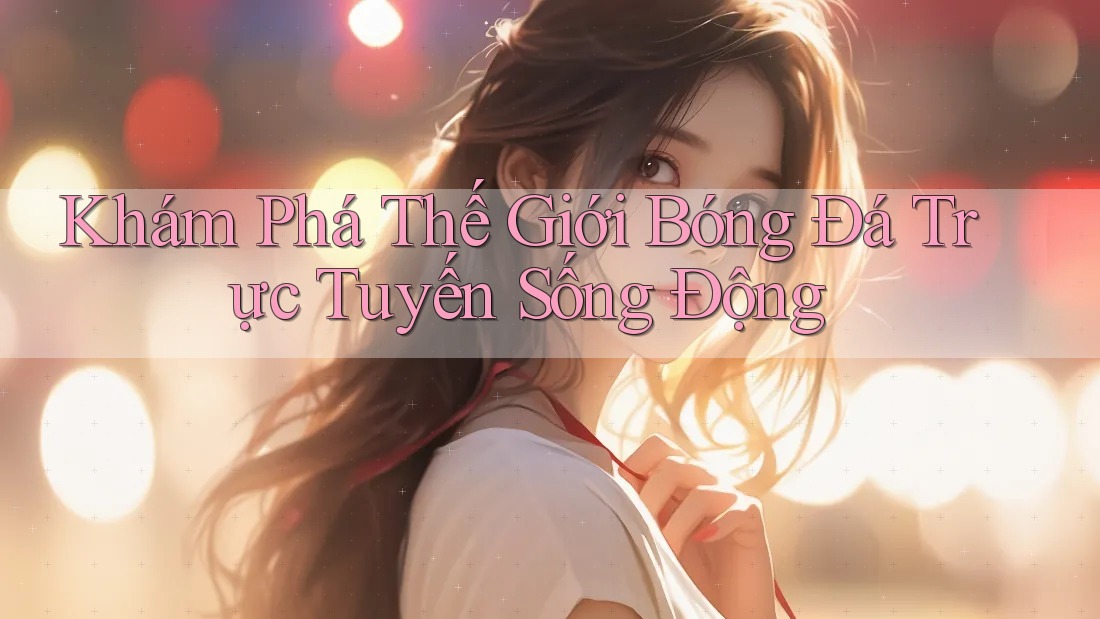 Khám Phá Thế Giới Bóng Đá Trực Tuyến Sống Động Khám Phá Thế Giới Bóng Đá Trực Tuyến Sống Động