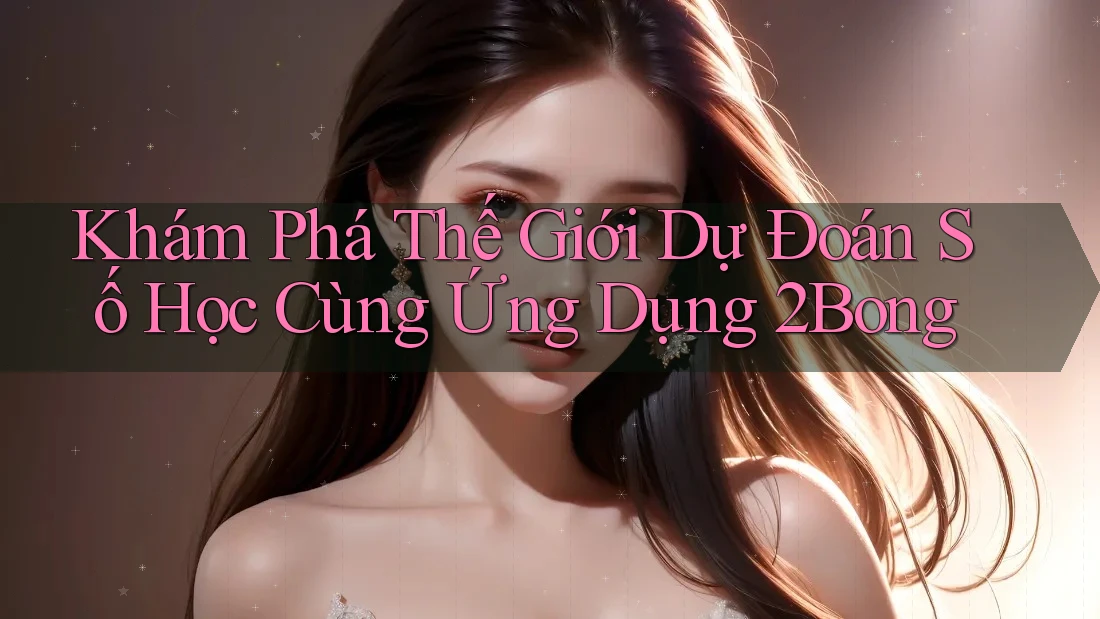 Khám Phá Thế Giới Dự Đoán Số Học Cùng Ứng Dụng 2Bong
