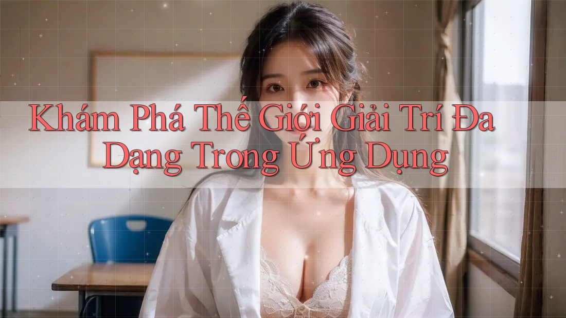Khám Phá Thế Giới Giải Trí Đa Dạng Trong Ứng Dụng
