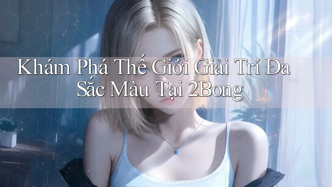 Khám Phá Thế Giới Giải Trí Đa Sắc Màu Tại 2BONG
