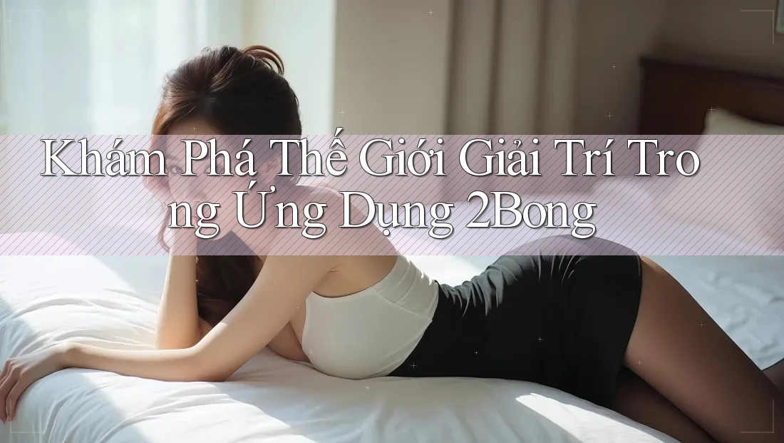 Khám Phá Thế Giới Giải Trí Trong Ứng Dụng 2Bong Khám Phá Thế Giới Giải Trí Trong Ứng Dụng 2Bong