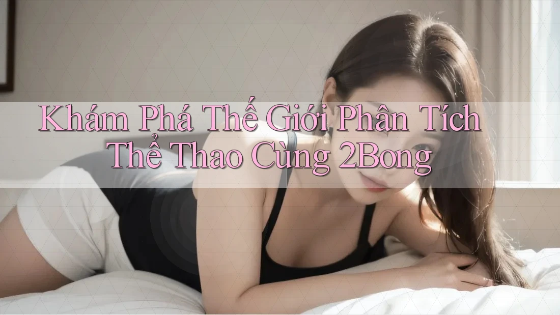 Khám Phá Thế Giới Phân Tích Thể Thao Cùng 2Bong
