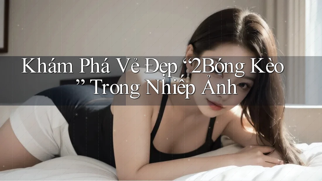 Khám Phá Vẻ Đẹp “2Bóng Kèo” Trong Nhiếp Ảnh Khám Phá Vẻ Đẹp “2Bóng Kèo” Trong Nhiếp Ảnh
