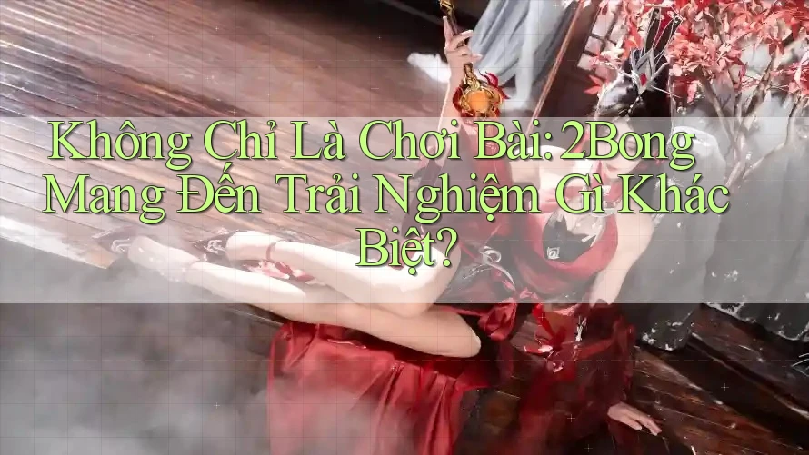 Không Chỉ Là Chơi Bài: 2Bong Mang Đến Trải Nghiệm Gì Khác Biệt? Không Chỉ Là Chơi Bài: 2Bong Mang Đến Trải Nghiệm Gì Khác Biệt?