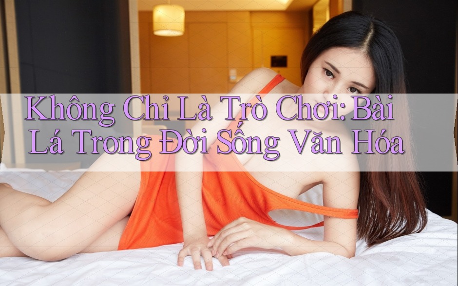 Không Chỉ Là Trò Chơi: Bài Lá Trong Đời Sống Văn Hóa Không Chỉ Là Trò Chơi: Bài Lá Trong Đời Sống Văn Hóa