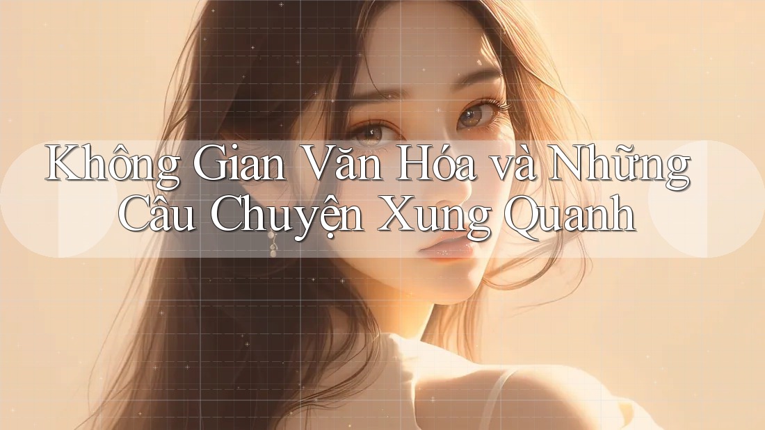Không Gian Văn Hóa và Những Câu Chuyện Xung Quanh Không Gian Văn Hóa và Những Câu Chuyện Xung Quanh