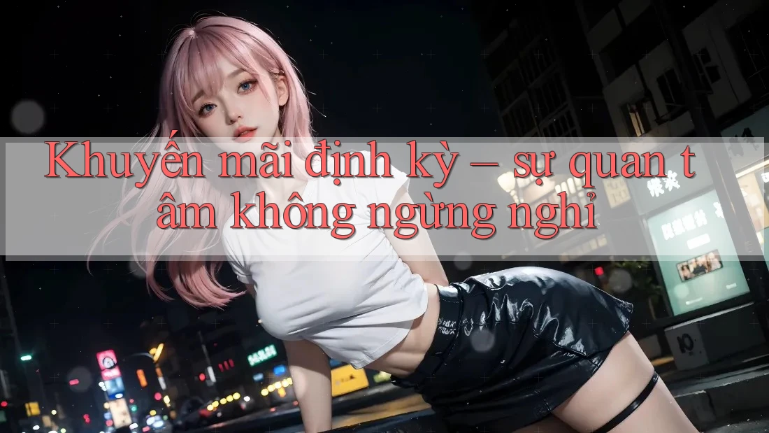 Khuyến mãi định kỳ – sự quan tâm không ngừng nghỉ