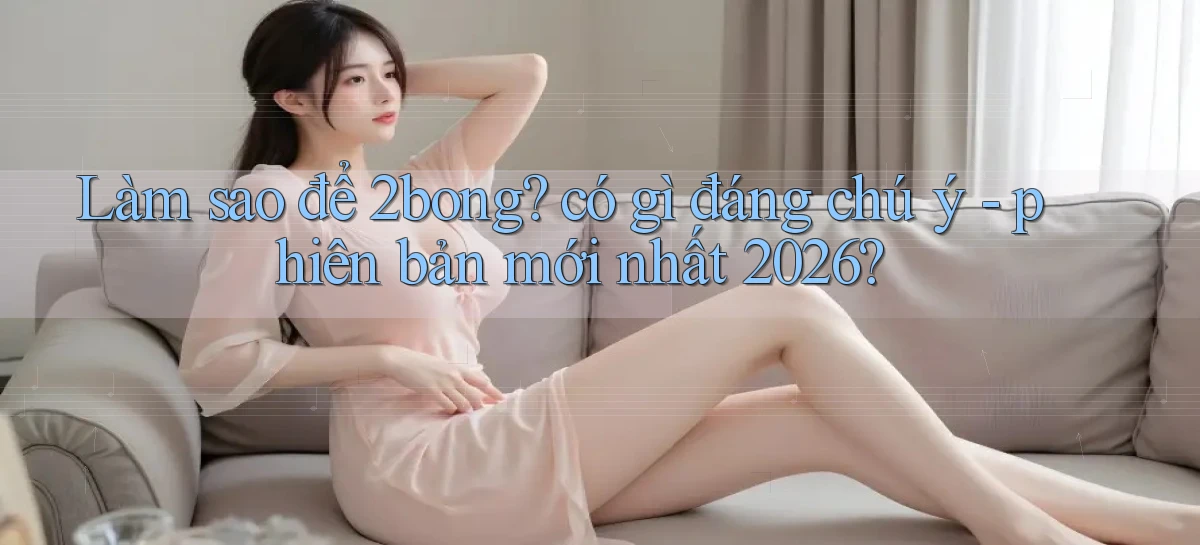 Làm sao để 2bong có gì đáng chú ý   phiên bản mới nhất 2026