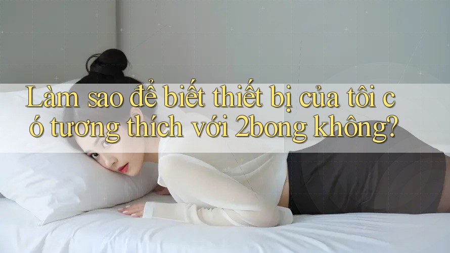 Làm sao để biết thiết bị của tôi có tương thích với 2bong không?