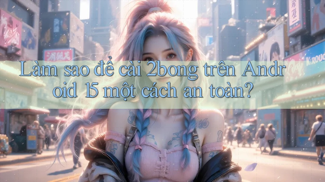Làm sao để cài 2bong trên Android 15 một cách an toàn? Làm sao để cài 2bong trên Android 15 một cách an toàn?