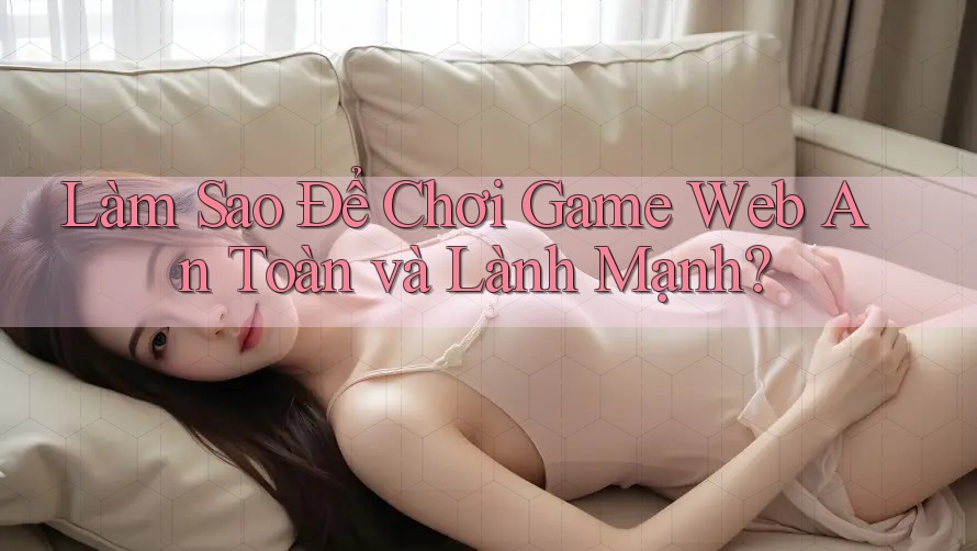 Làm Sao Để Chơi Game Web An Toàn và Lành Mạnh? Làm Sao Để Chơi Game Web An Toàn và Lành Mạnh?