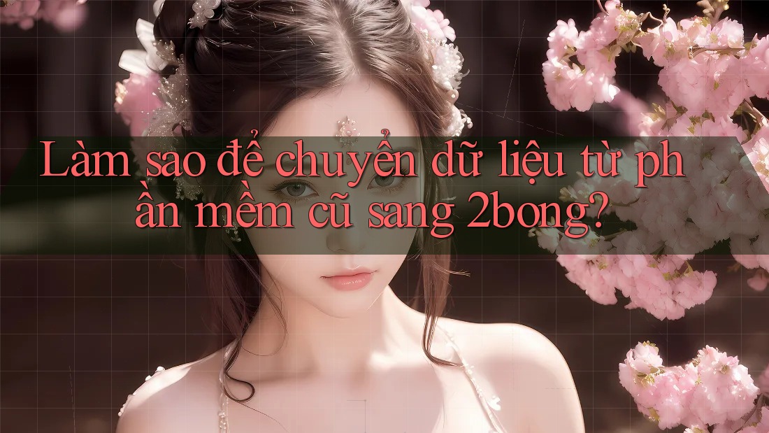 Làm sao để chuyển dữ liệu từ phần mềm cũ sang 2bong?
