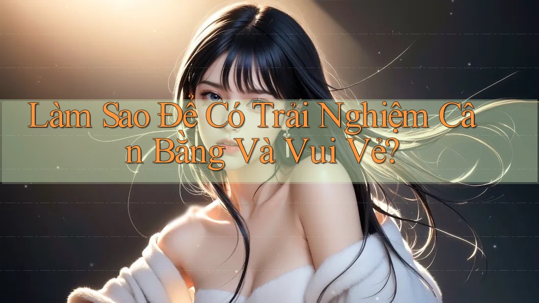 Làm Sao Để Có Trải Nghiệm Cân Bằng Và Vui Vẻ?