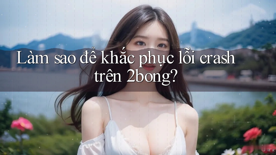 Làm sao để khắc phục lỗi crash trên 2bong? Làm sao để khắc phục lỗi crash trên 2bong?