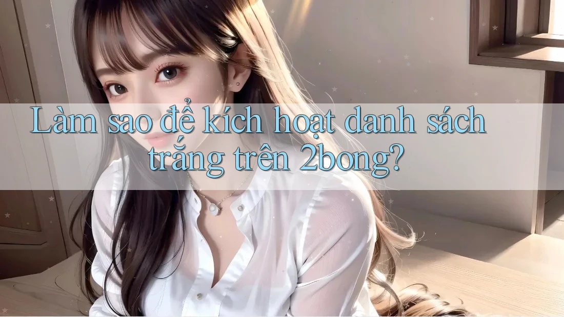 Làm sao để kích hoạt danh sách trắng trên 2bong? Làm sao để kích hoạt danh sách trắng trên 2bong?