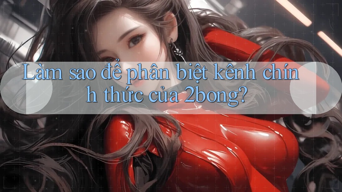 Làm sao để phân biệt kênh chính thức của 2bong? Làm sao để phân biệt kênh chính thức của 2bong?