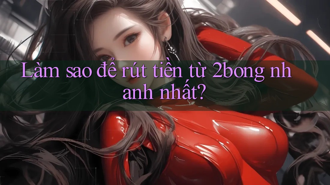 Làm sao để rút tiền từ 2bong nhanh nhất? Làm sao để rút tiền từ 2bong nhanh nhất?