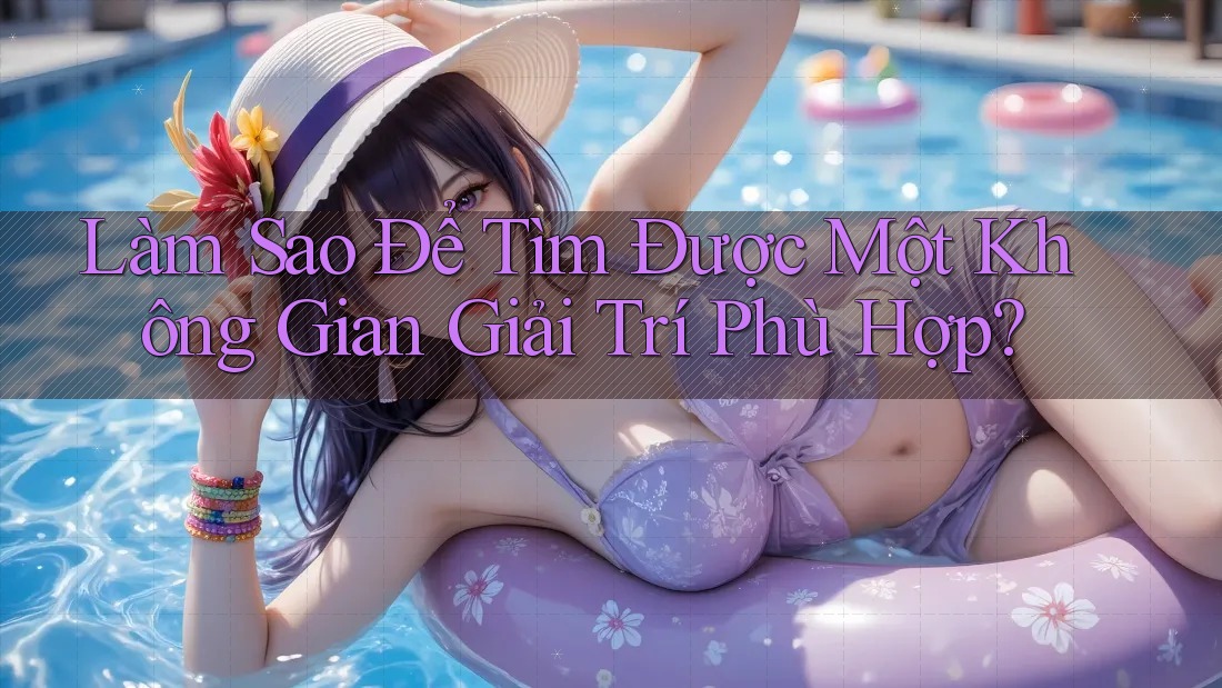 Làm Sao Để Tìm Được Một Không Gian Giải Trí Phù Hợp? Làm Sao Để Tìm Được Một Không Gian Giải Trí Phù Hợp?