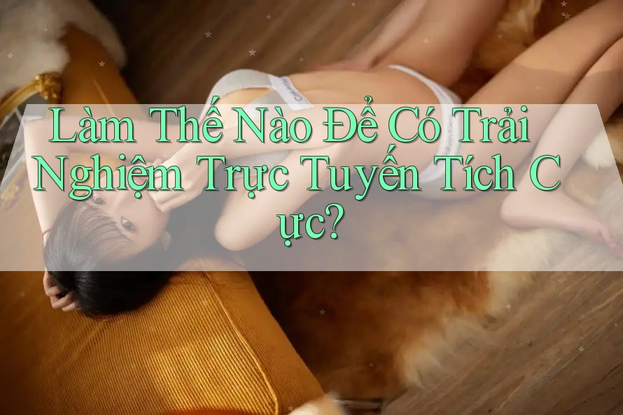 Làm Thế Nào Để Có Trải Nghiệm Trực Tuyến Tích Cực? Làm Thế Nào Để Có Trải Nghiệm Trực Tuyến Tích Cực?