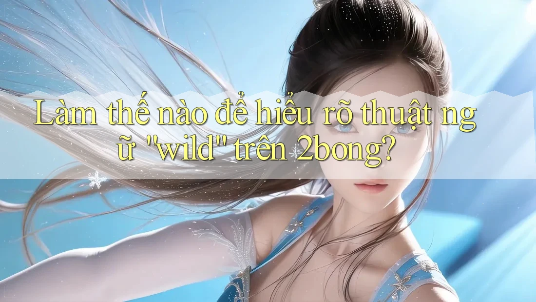 Làm thế nào để hiểu rõ thuật ngữ “wild” trên 2bong?