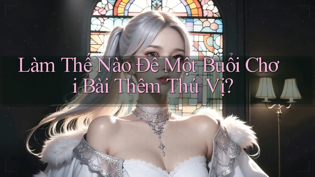 Làm Thế Nào Để Một Buổi Chơi Bài Thêm Thú Vị? Làm Thế Nào Để Một Buổi Chơi Bài Thêm Thú Vị?