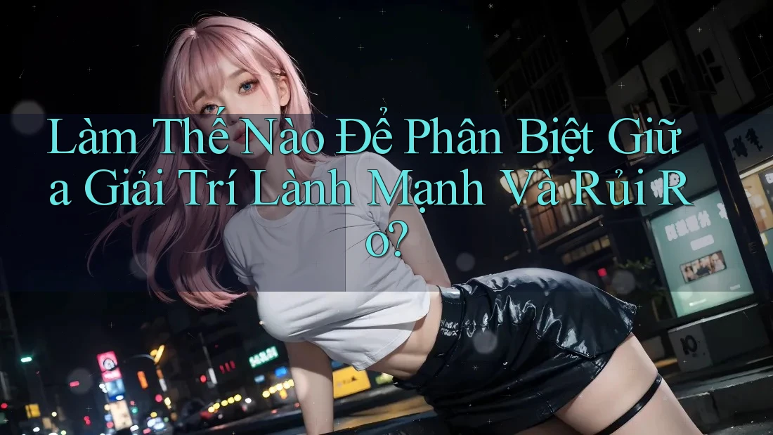 Làm Thế Nào Để Phân Biệt Giữa Giải Trí Lành Mạnh Và Rủi Ro? Làm Thế Nào Để Phân Biệt Giữa Giải Trí Lành Mạnh Và Rủi Ro?