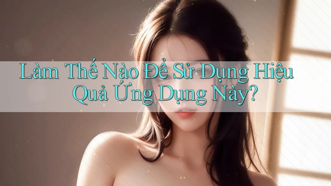 Làm Thế Nào Để Sử Dụng Hiệu Quả Ứng Dụng Này?