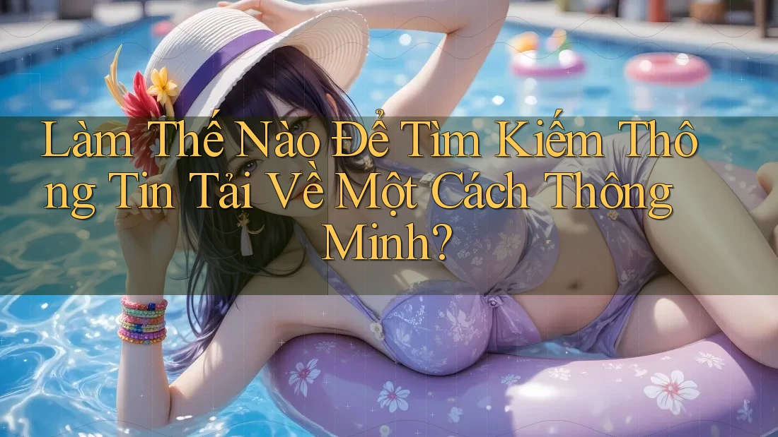 Làm Thế Nào Để Tìm Kiếm Thông Tin Tải Về Một Cách Thông Minh?