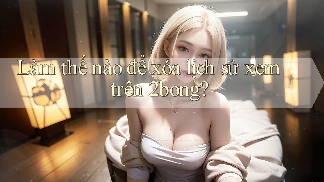 Làm thế nào để xóa lịch sử xem trên 2bong? Làm thế nào để xóa lịch sử xem trên 2bong?