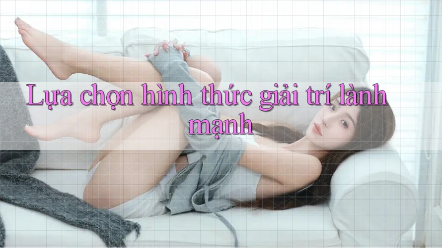 Lựa Chọn Hình Thức Giải Trí Lành Mạnh