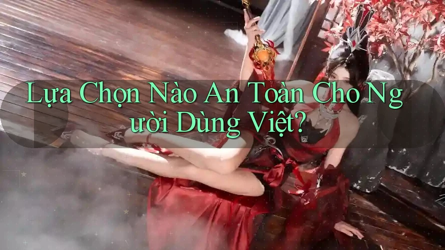 Lựa Chọn Nào An Toàn Cho Người Dùng Việt?