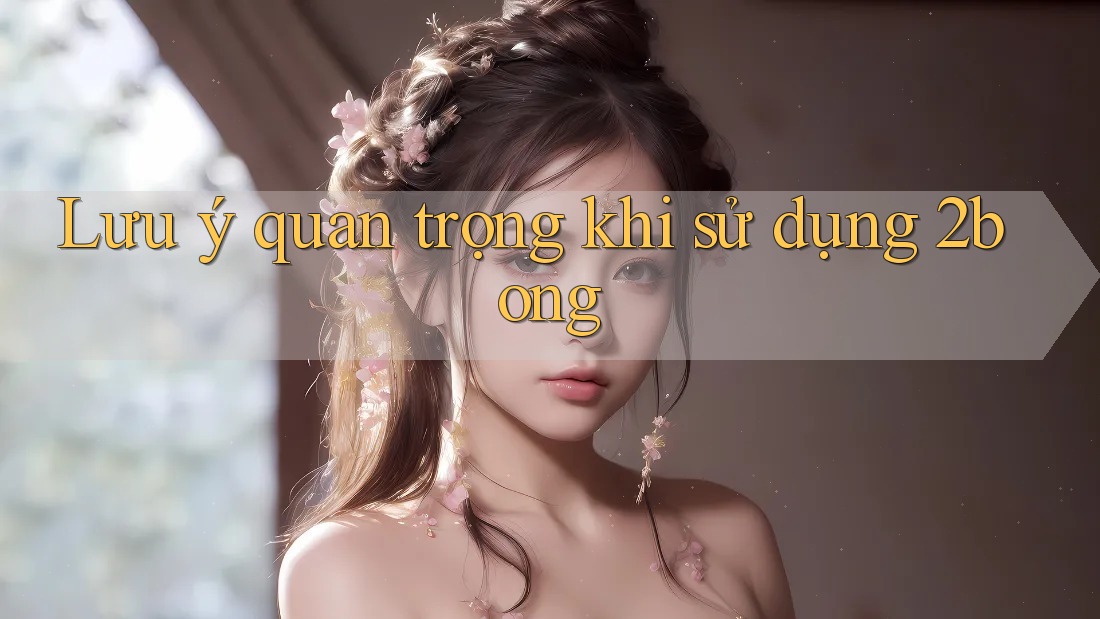 Lưu ý quan trọng khi sử dụng 2bong Lưu ý quan trọng khi sử dụng 2bong