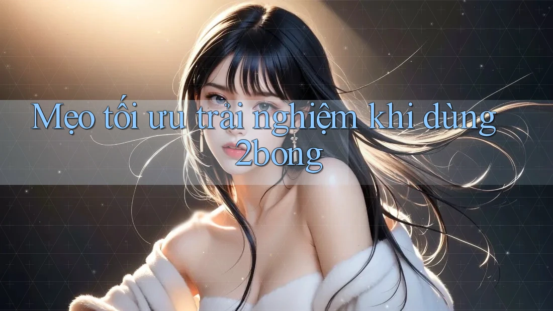 Mẹo tối ưu trải nghiệm khi dùng 2bong Mẹo tối ưu trải nghiệm khi dùng 2bong