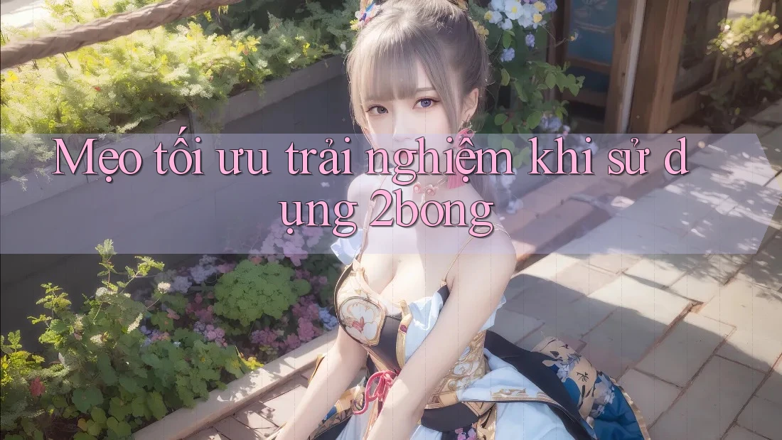 Mẹo tối ưu trải nghiệm khi sử dụng 2bong