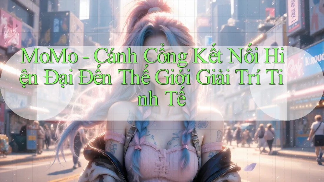 MoMo - Cánh Cổng Kết Nối Hiện Đại Đến Thế Giới Giải Trí Tinh Tế MoMo - Cánh Cổng Kết Nối Hiện Đại Đến Thế Giới Giải Trí Tinh Tế