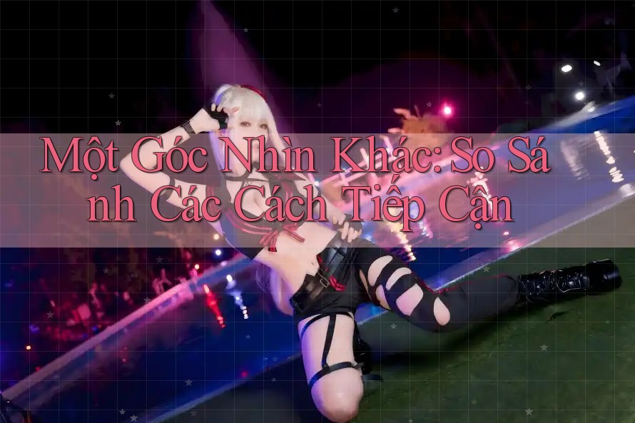 Một Góc Nhìn Khác: So Sánh Các Cách Tiếp Cận
