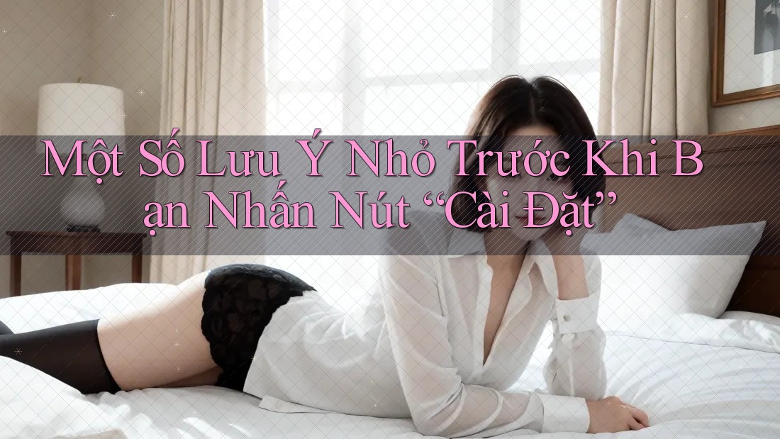 Một Số Lưu Ý Nhỏ Trước Khi Bạn Nhấn Nút “Cài Đặt”