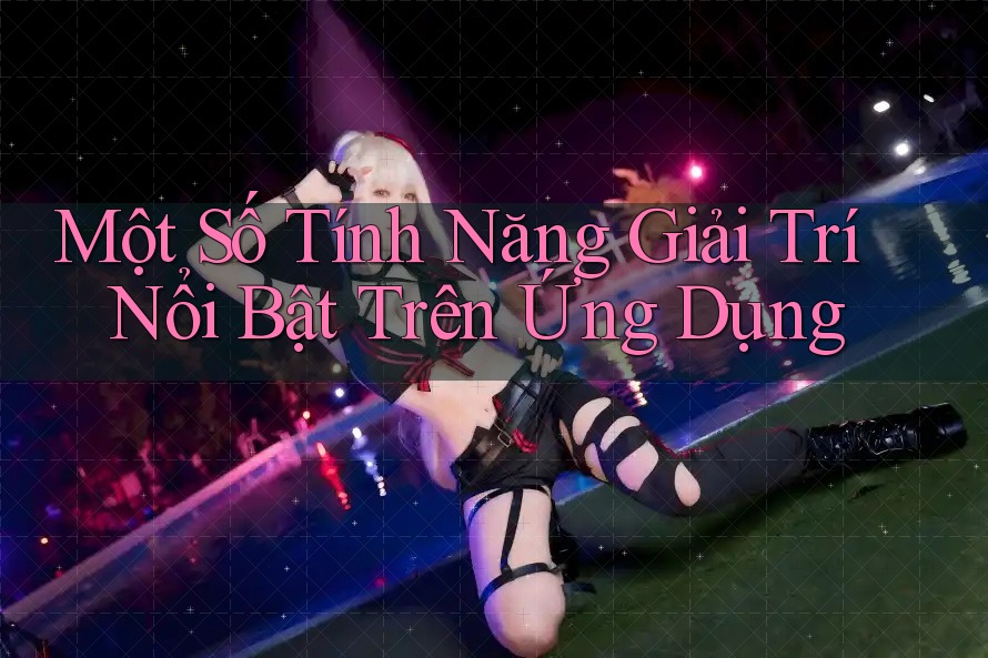Một Số Tính Năng Giải Trí Nổi Bật Trên Ứng Dụng