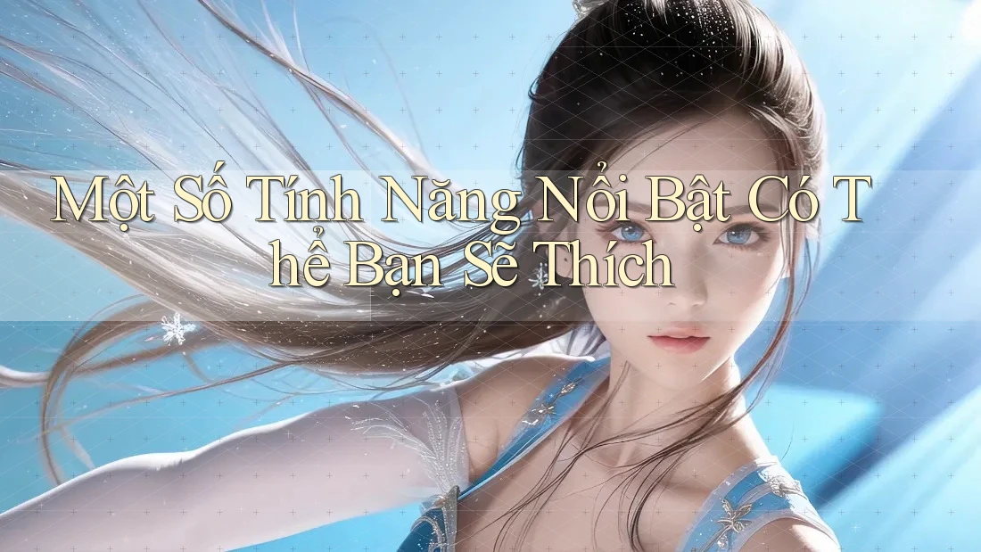 Một Số Tính Năng Nổi Bật Có Thể Bạn Sẽ Thích