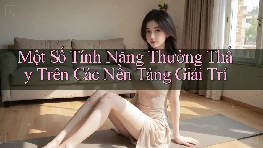 Một Số Tính Năng Thường Thấy Trên Các Nền Tảng Giải Trí Một Số Tính Năng Thường Thấy Trên Các Nền Tảng Giải Trí