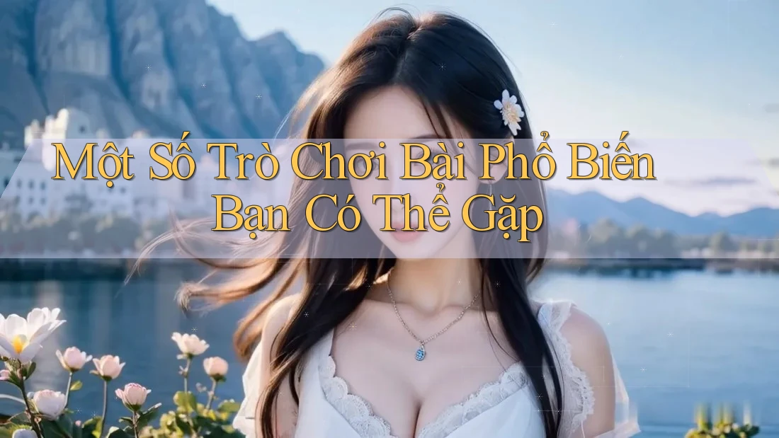 Một Số Trò Chơi Bài Phổ Biến Bạn Có Thể Gặp