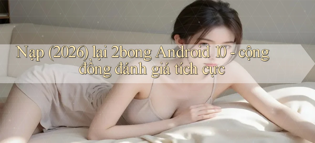 Nạp (2026) lại 2bong Android 10   cộng đồng đánh giá tích cực