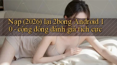 Nạp (2026) lại 2bong Android 10   cộng đồng đánh giá tích cực