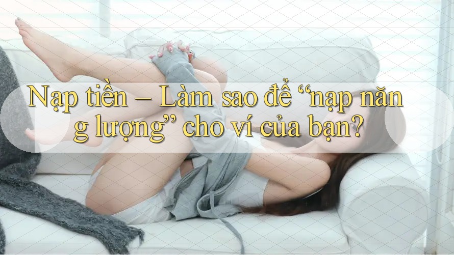 Nạp tiền – Làm sao để “nạp năng lượng” cho ví của bạn?
