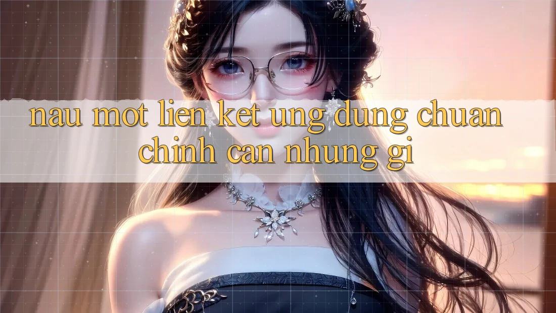 “Nấu” Một Liên Kết Ứng Dụng Chuẩn Chỉnh Cần Những Gì?