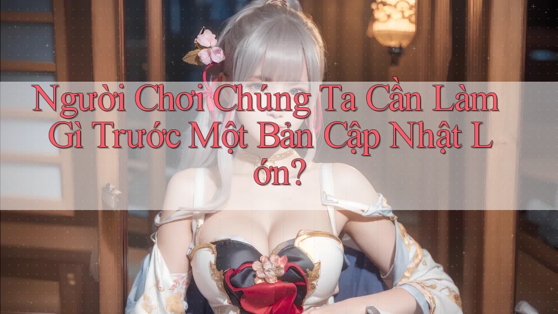 Người Chơi Chúng Ta Cần Làm Gì Trước Một Bản Cập Nhật Lớn?
